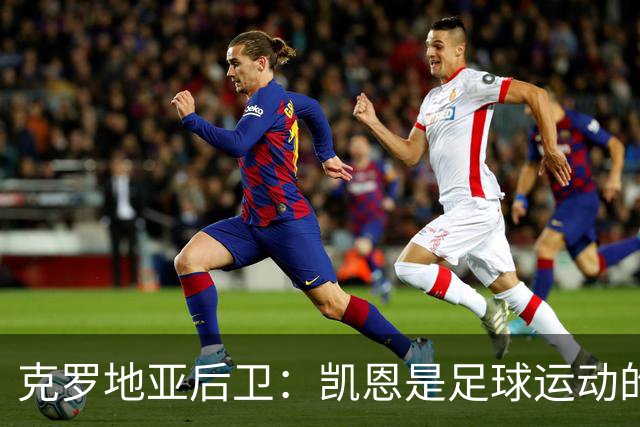 克罗地亚后卫：凯恩是足球运动的大师 我们已准备好和英格兰交手