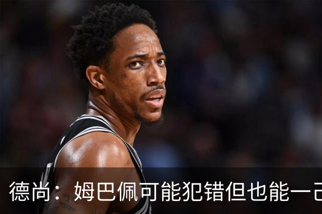 德尚：姆巴佩可能犯错但也能一己之力瞬间改变比赛 5名中场足够了