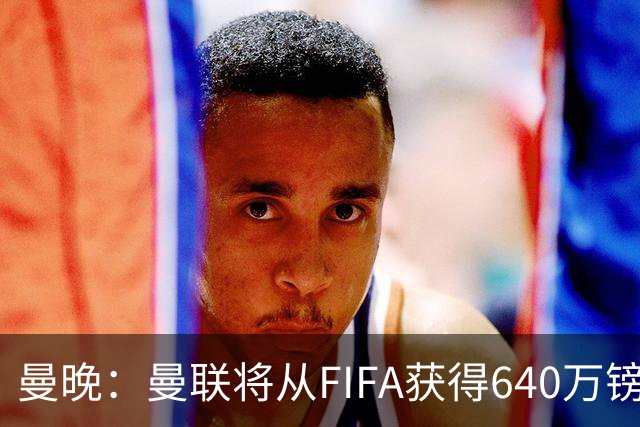 曼晚：曼联将从FIFA获得640万镑赔偿金，中场引援可以考虑扎卡