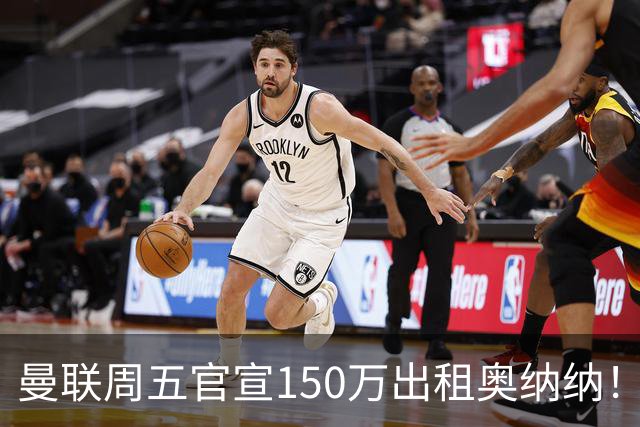 曼联周五官宣150万出租奥纳纳！拒绝让他当替补原因曝光，预计最终免费走人