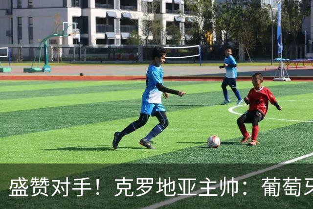 盛赞对手！克罗地亚主帅：葡萄牙是夺冠热门之一 C罗随时可能进球