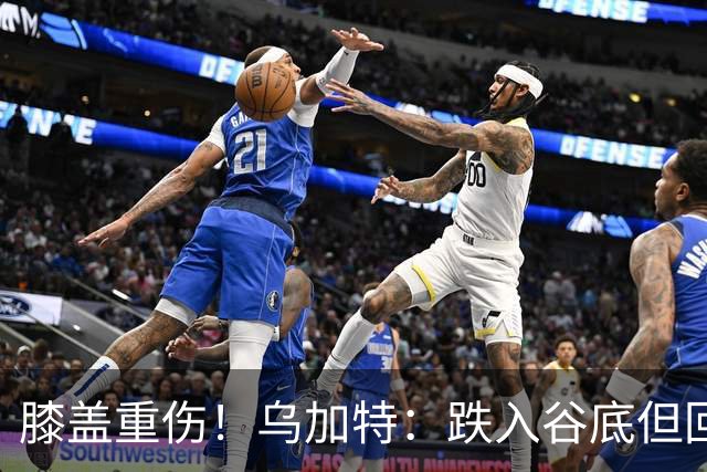 膝盖重伤！乌加特：跌入谷底但回归时我会更强大，感谢支持我的人